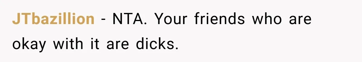 JTbazillion − NTA. Your friends who are okay with it are dicks.