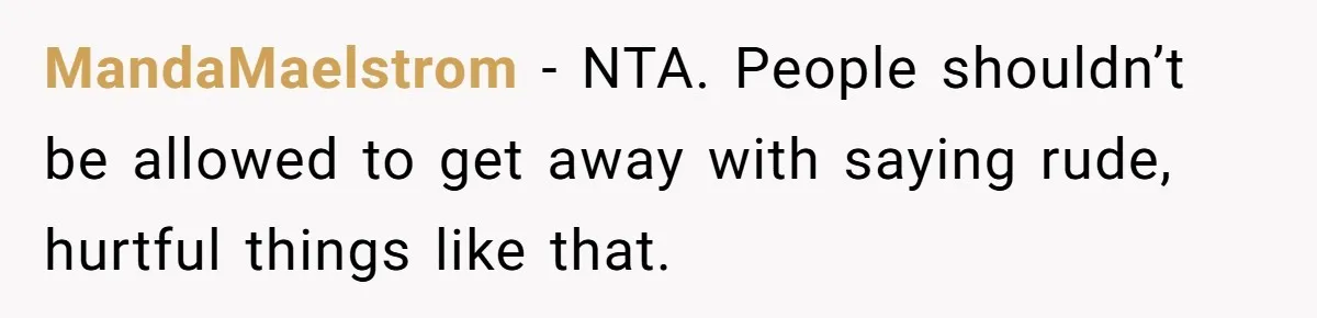 MandaMaelstrom − NTA. People shouldn’t be allowed to get away with saying rude, hurtful things like that.