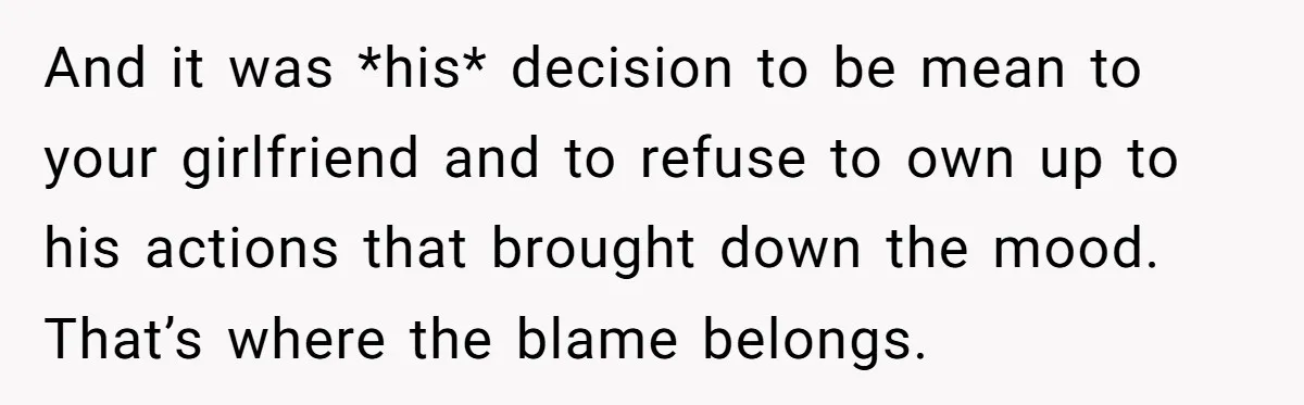 And it was *his* decision to be mean to your girlfriend and to refuse to own up to his actions that brought down the mood. That’s where the blame belongs.