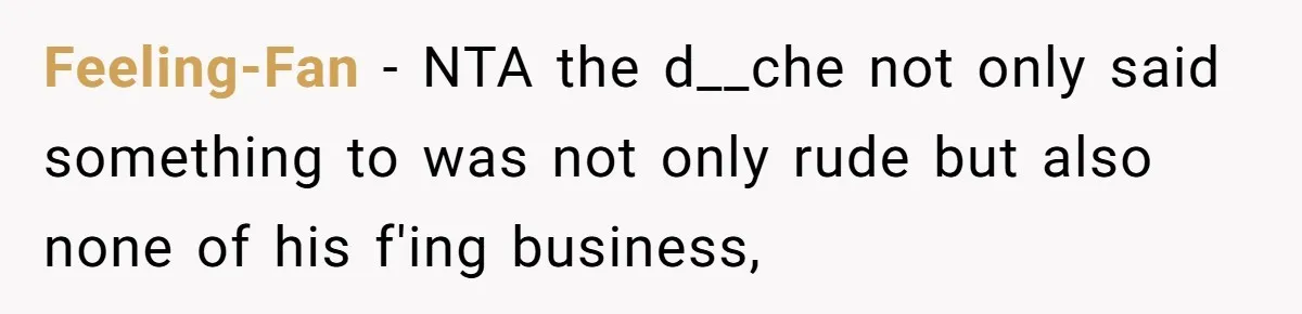 Feeling-Fan − NTA the d__che not only said something to was not only rude but also none of his f'ing business,