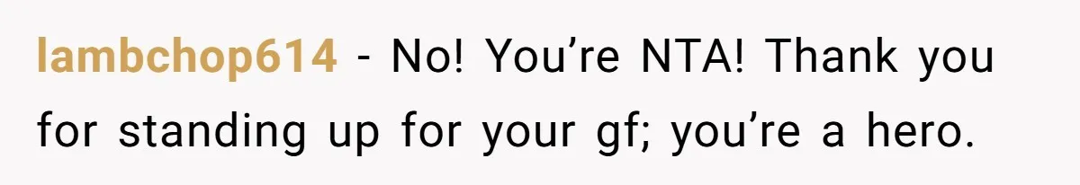 lambchop614 − No! You’re NTA! Thank you for standing up for your gf; you’re a hero.