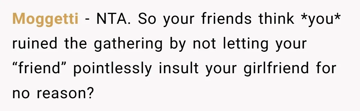 Moggetti − NTA. So your friends think *you* ruined the gathering by not letting your “friend” pointlessly insult your girlfriend for no reason?