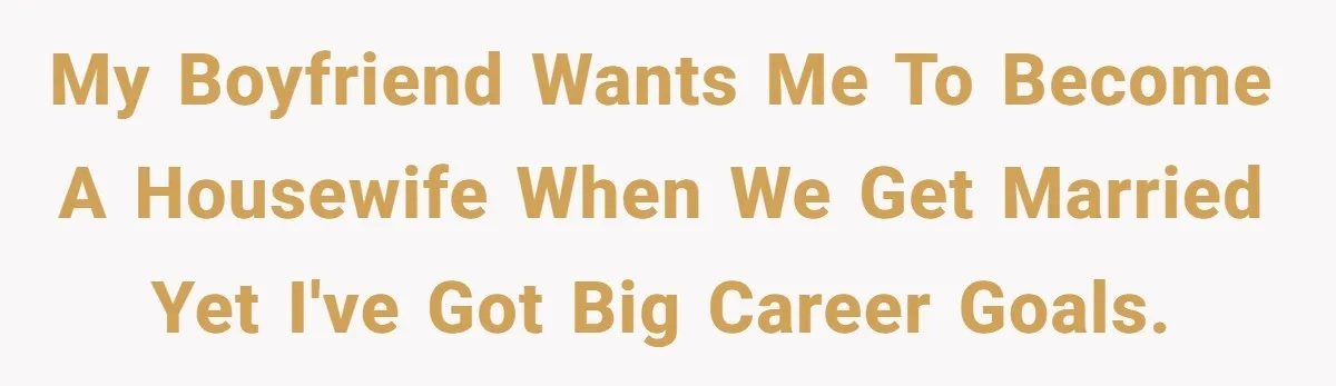 My boyfriend wants me to become a housewife when we get married yet I've got big career goals.