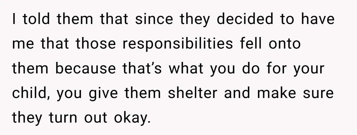 I told them that since they decided to have me that those responsibilities fell onto them because that’s what you do for your child, you give them shelter and make...