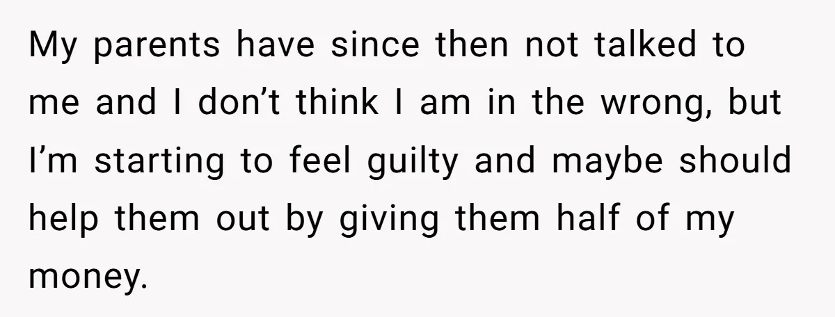 My parents have since then not talked to me and I don’t think I am in the wrong, but I’m starting to feel guilty and maybe should help them out...