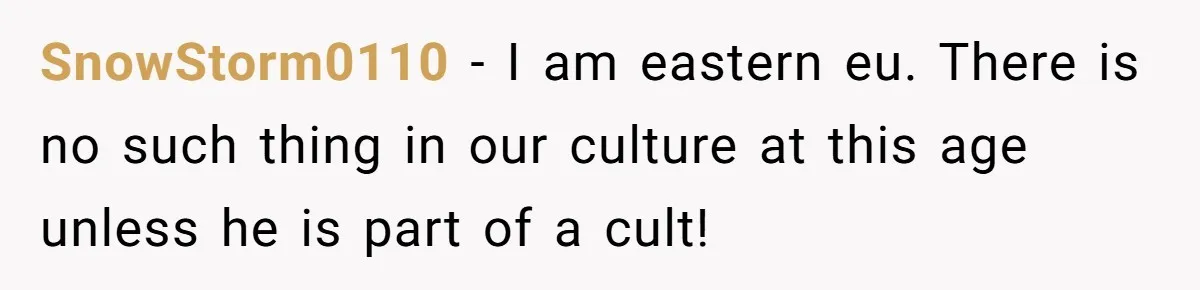 SnowStorm0110 − I am eastern eu. There is no such thing in our culture at this age unless he is part of a cult!