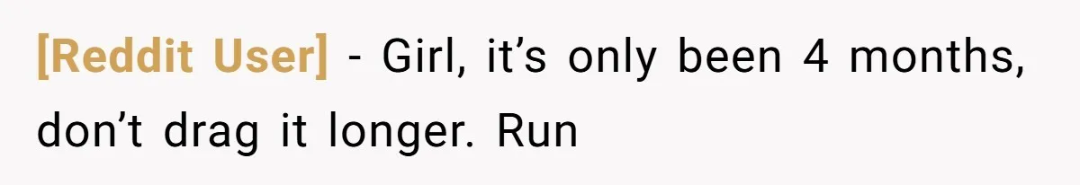 [Reddit User] − Girl, it’s only been 4 months, don’t drag it longer. Run