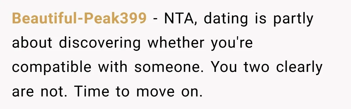 Beautiful-Peak399 − NTA, dating is partly about discovering whether you're compatible with someone. You two clearly are not. Time to move on.