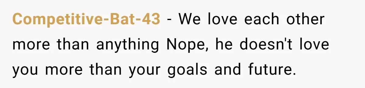 Competitive-Bat-43 − We love each other more than anything Nope, he doesn't love you more than your goals and future.