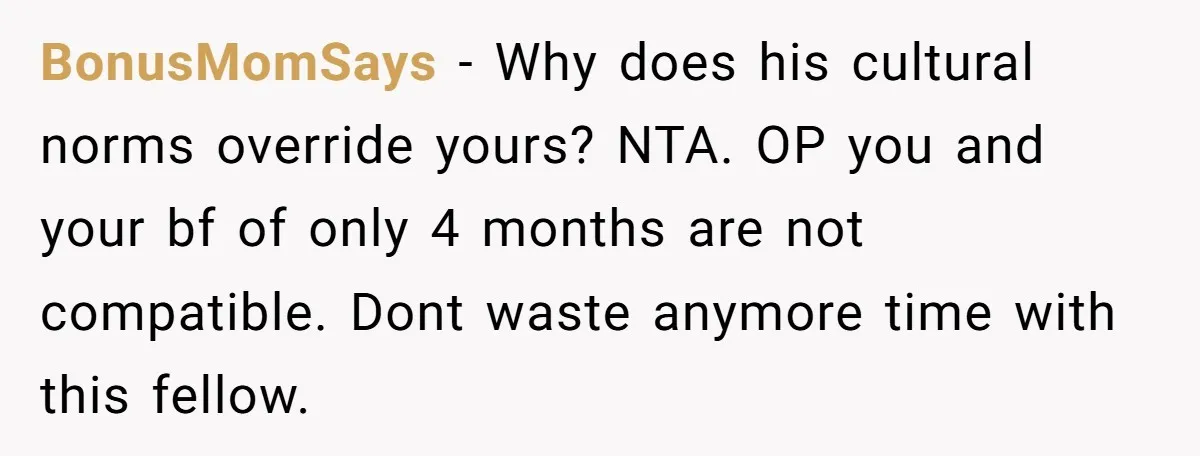 BonusMomSays − Why does his cultural norms override yours? NTA. OP you and your bf of only 4 months are not compatible. Dont waste anymore time with this fellow.