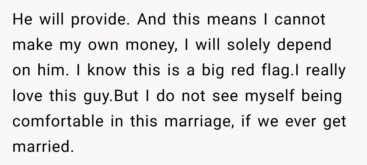 He will provide. And this means I cannot make my own money, I will solely depend on him. I know this is a big red flag.I really love this guy.But...