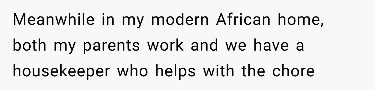 Meanwhile in my modern African home, both my parents work and we have a housekeeper who helps with the chore