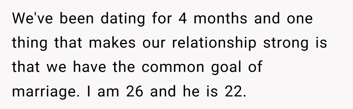 We've been dating for 4 months and one thing that makes our relationship strong is that we have the common goal of marriage. I am 26 and he is 22.
