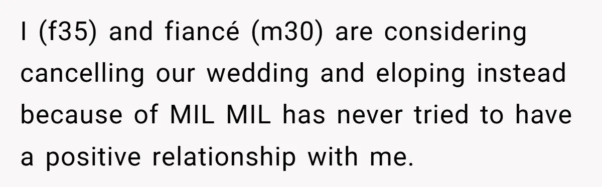I (f35) and fiancé (m30) are considering cancelling our wedding and eloping instead because of MIL MIL has never tried to have a positive relationship with me.