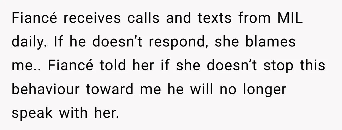 Fiancé receives calls and texts from MIL daily. If he doesn’t respond, she blames me.. Fiancé told her if she doesn’t stop this behaviour toward me he will no longer...