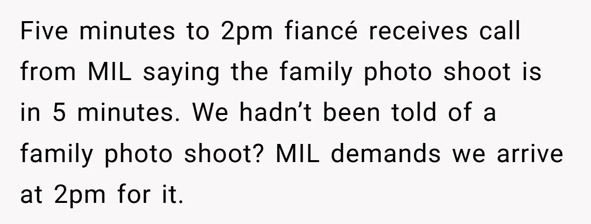 Five minutes to 2pm fiancé receives call from MIL saying the family photo shoot is in 5 minutes. We hadn’t been told of a family photo shoot? MIL demands we...