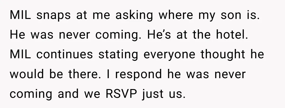 MIL snaps at me asking where my son is. He was never coming. He’s at the hotel. MIL continues stating everyone thought he would be there. I respond he was...