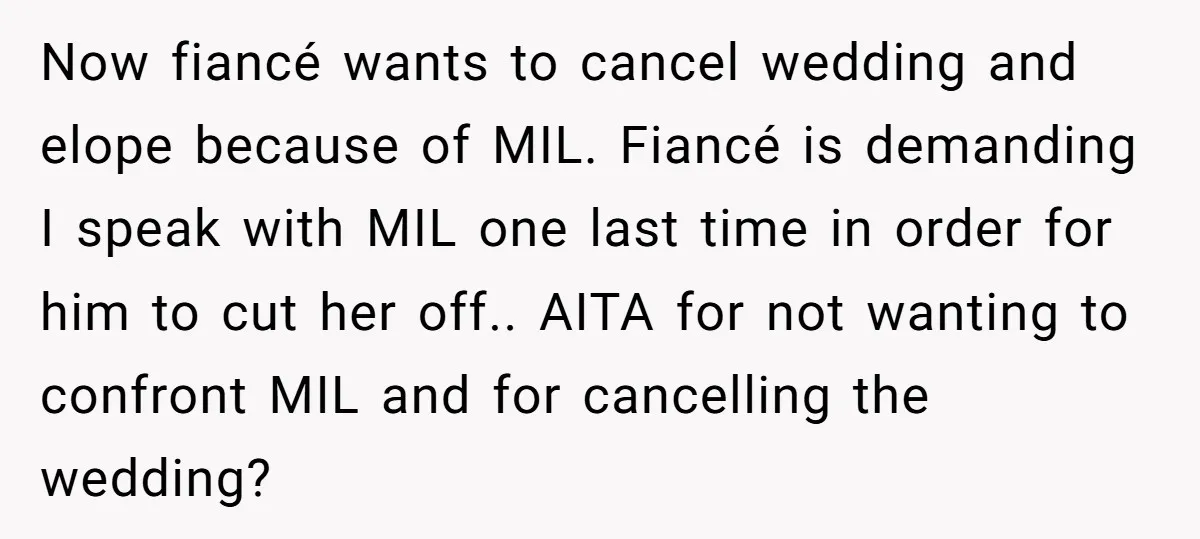 Now fiancé wants to cancel wedding and elope because of MIL. Fiancé is demanding I speak with MIL one last time in order for him to cut her off.. AITA...