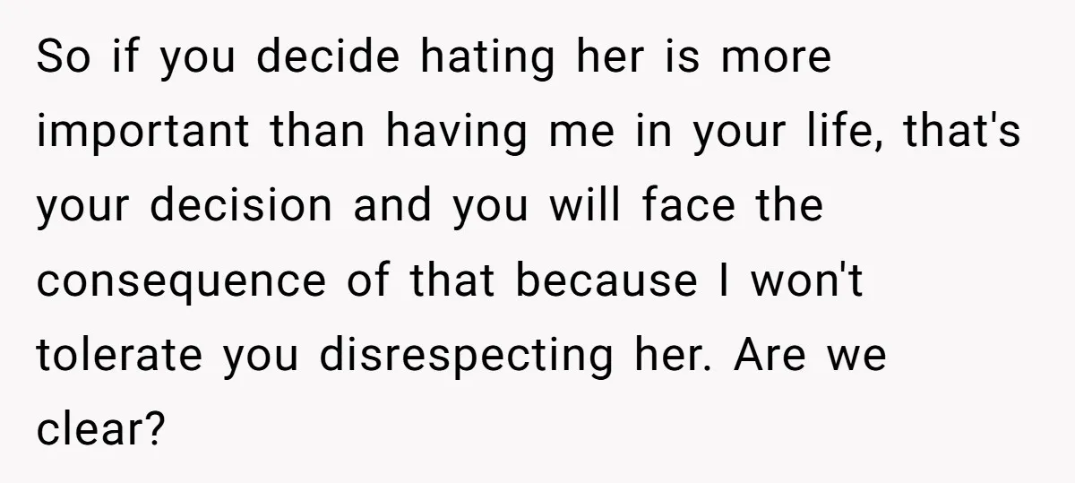 So if you decide hating her is more important than having me in your life, that's your decision and you will face the consequence of that because I won't tolerate...