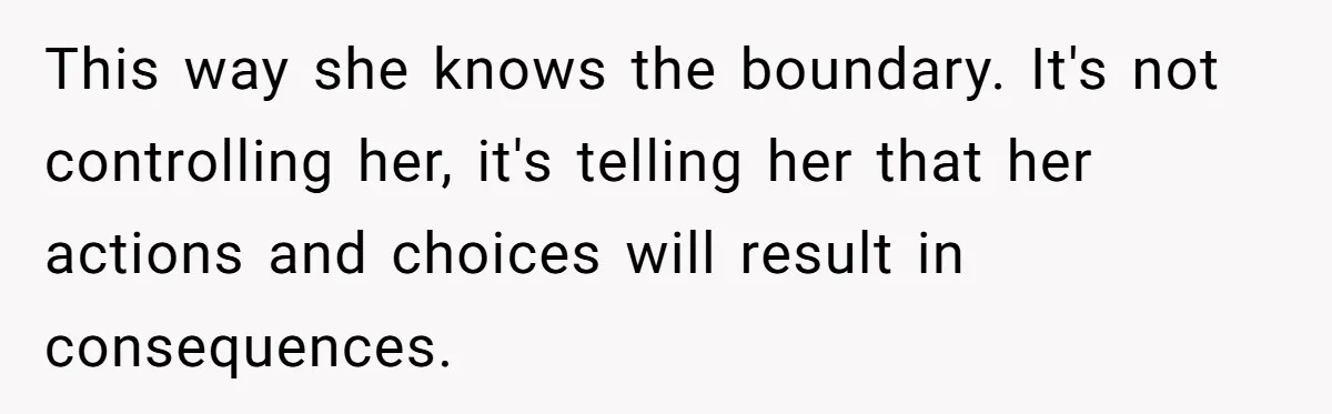 This way she knows the boundary. It's not controlling her, it's telling her that her actions and choices will result in consequences.