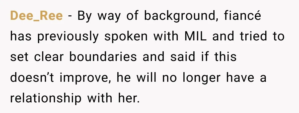 Dee_Ree − By way of background, fiancé has previously spoken with MIL and tried to set clear boundaries and said if this doesn’t improve, he will no longer have a...
