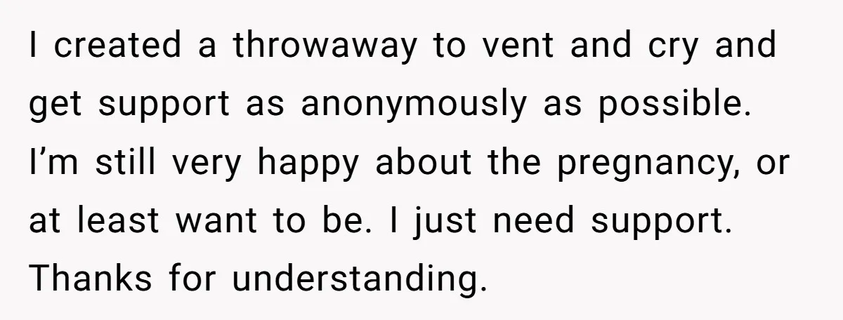 I created a throwaway to vent and cry and get support as anonymously as possible. I’m still very happy about the pregnancy, or at least want to be. I just...
