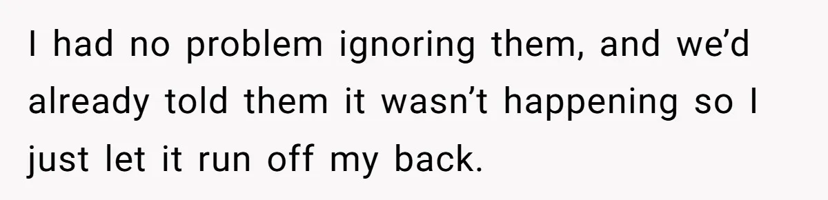 I had no problem ignoring them, and we’d already told them it wasn’t happening so I just let it run off my back.