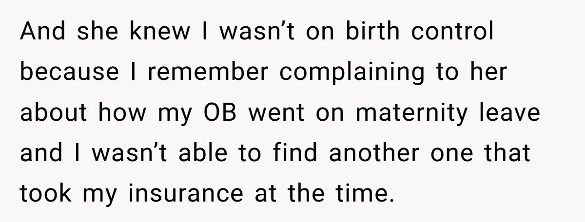 And she knew I wasn’t on birth control because I remember complaining to her about how my OB went on maternity leave and I wasn’t able to find another one...
