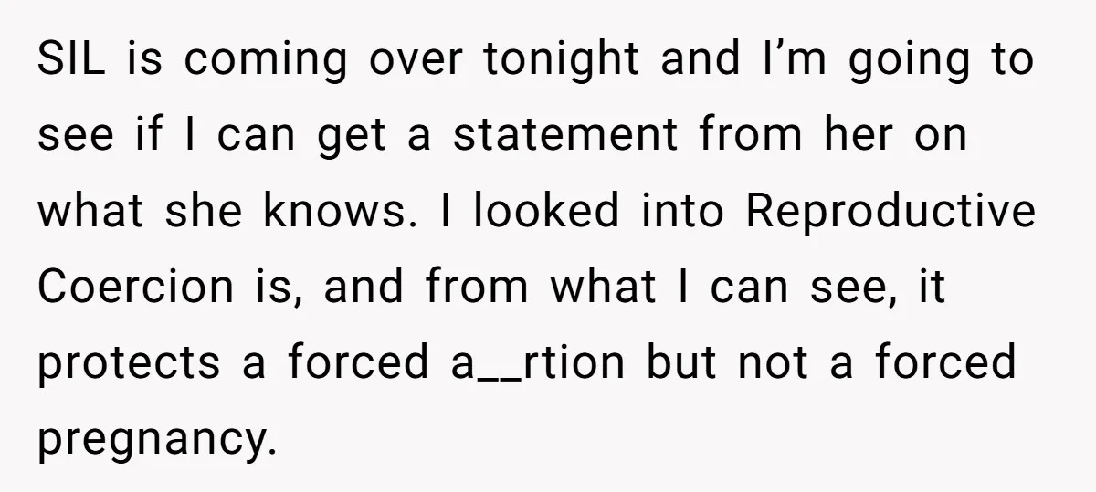 SIL is coming over tonight and I’m going to see if I can get a statement from her on what she knows. I looked into Reproductive Coercion is, and from...
