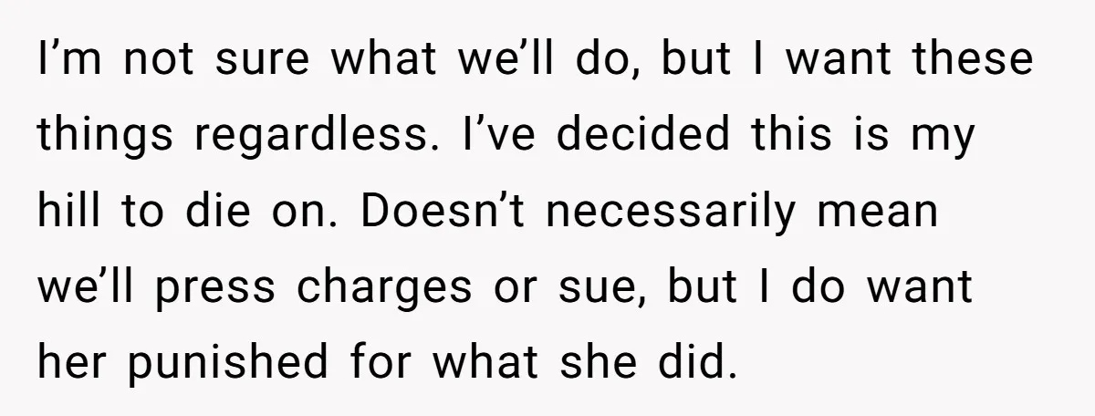 I’m not sure what we’ll do, but I want these things regardless. I’ve decided this is my hill to die on. Doesn’t necessarily mean we’ll press charges or sue, but...