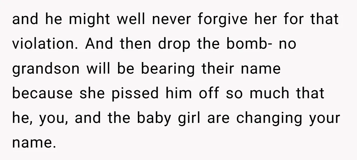 and he might well never forgive her for that violation. And then drop the bomb- no grandson will be bearing their name because she pissed him off so much that...