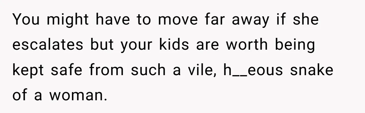 You might have to move far away if she escalates but your kids are worth being kept safe from such a vile, h__eous snake of a woman.