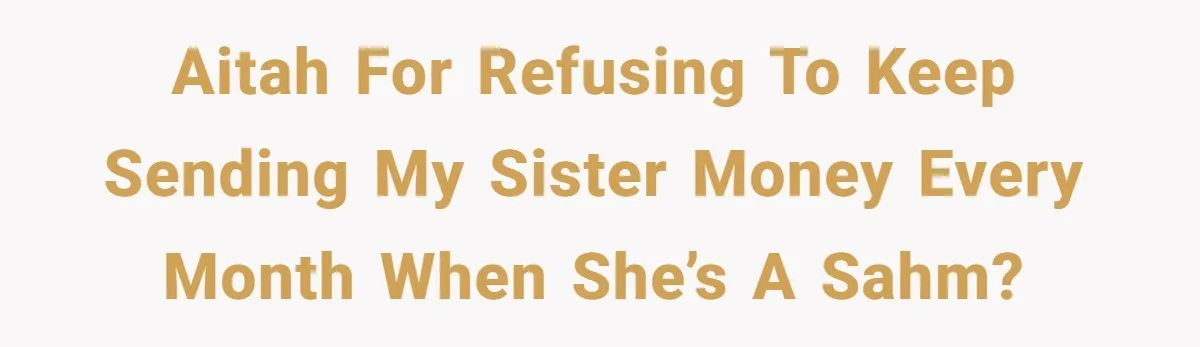 AITAH for refusing to keep sending my sister money every month when she’s a SAHM?