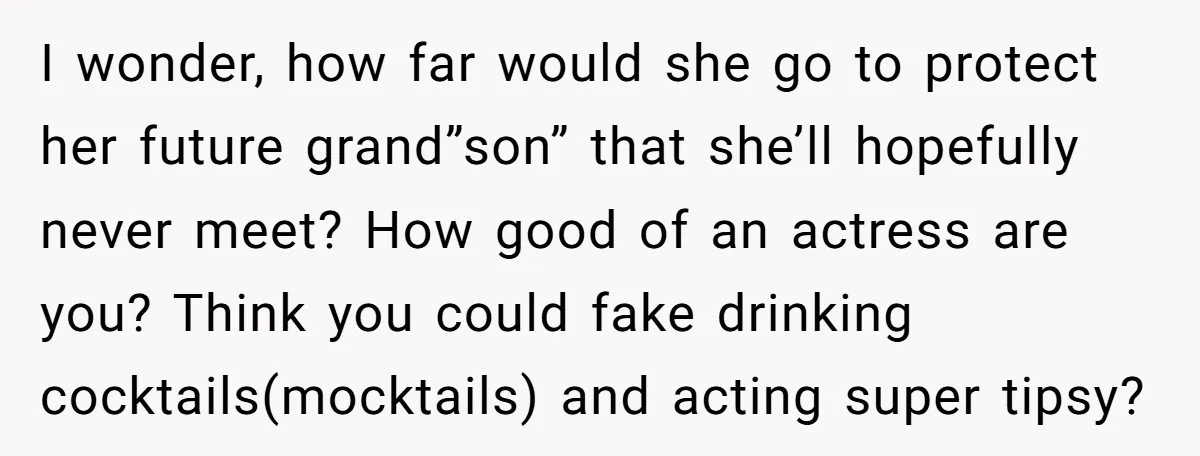 I wonder, how far would she go to protect her future grand”son” that she’ll hopefully never meet? How good of an actress are you? Think you could fake drinking cocktails(mocktails)...