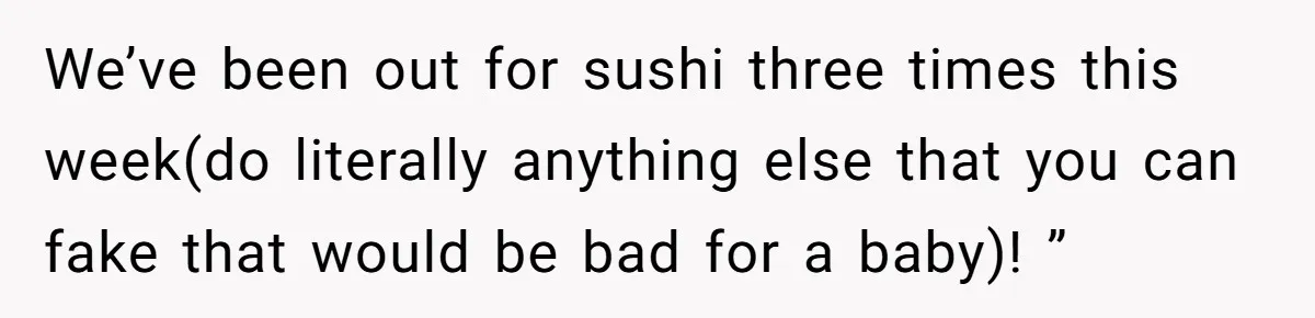 We’ve been out for sushi three times this week(do literally anything else that you can fake that would be bad for a baby)! ”