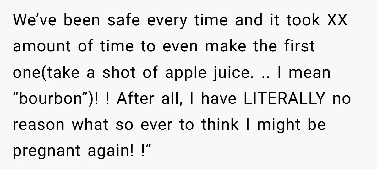 We’ve been safe every time and it took XX amount of time to even make the first one(take a shot of apple juice. .. I mean “bourbon”)! ! After all,...