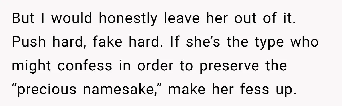 But I would honestly leave her out of it. Push hard, fake hard. If she’s the type who might confess in order to preserve the “precious namesake,” make her fess...
