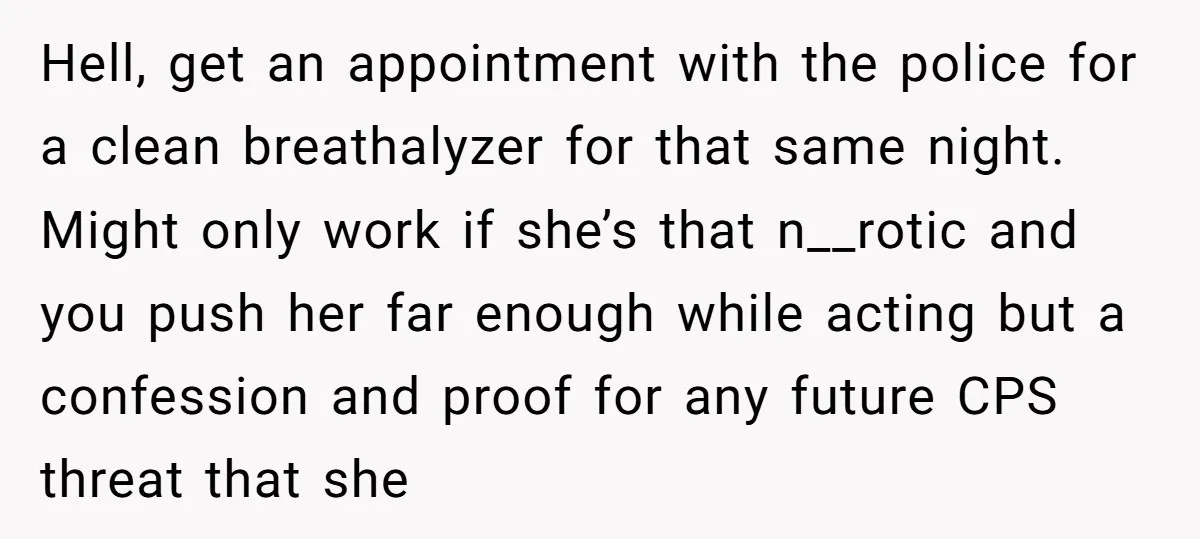 Hell, get an appointment with the police for a clean breathalyzer for that same night. Might only work if she’s that n__rotic and you push her far enough while acting...