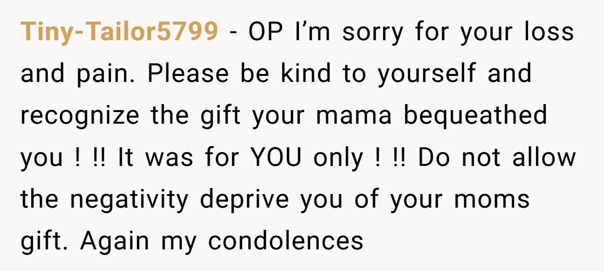 Tiny-Tailor5799 − OP I’m sorry for your loss and pain. Please be kind to yourself and recognize the gift your mama bequeathed you ! !! It was for YOU only...