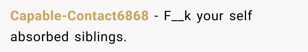 Capable-Contact6868 − F__k your self absorbed siblings.