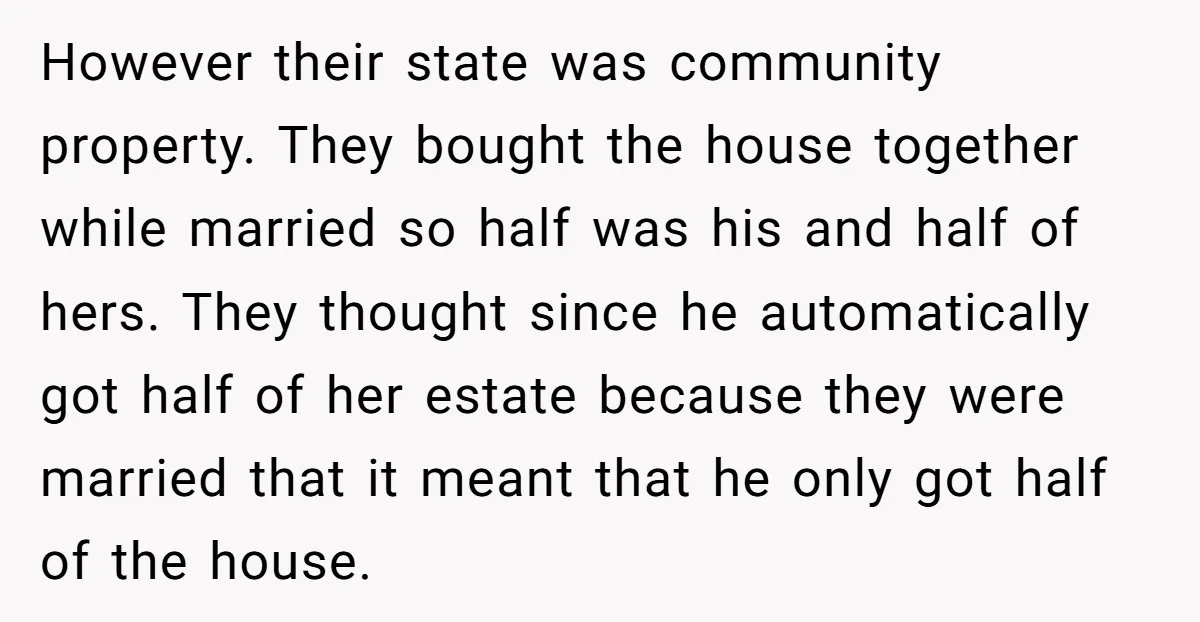 However their state was community property. They bought the house together while married so half was his and half of hers. They thought since he automatically got half of her...
