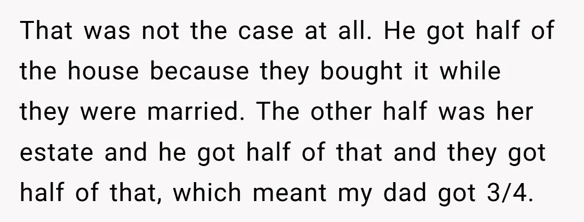 That was not the case at all. He got half of the house because they bought it while they were married. The other half was her estate and he got...