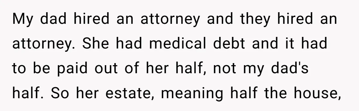 My dad hired an attorney and they hired an attorney. She had medical debt and it had to be paid out of her half, not my dad's half. So her...