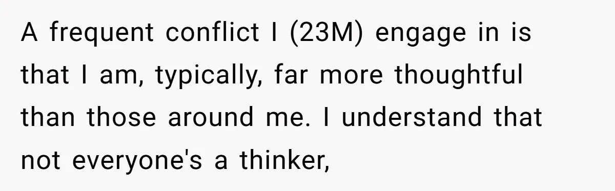 A frequent conflict I (23M) engage in is that I am, typically, far more thoughtful than those around me. I understand that not everyone's a thinker,