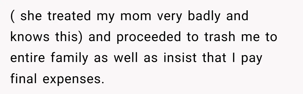 ( she treated my mom very badly and knows this) and proceeded to trash me to entire family as well as insist that I pay final expenses.