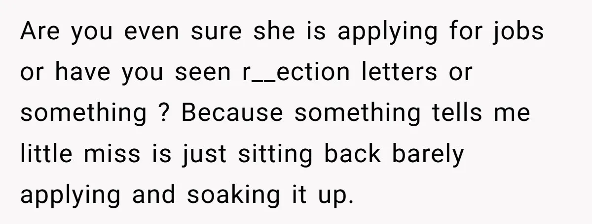 Are you even sure she is applying for jobs or have you seen r__ection letters or something ? Because something tells me little miss is just sitting back barely applying...
