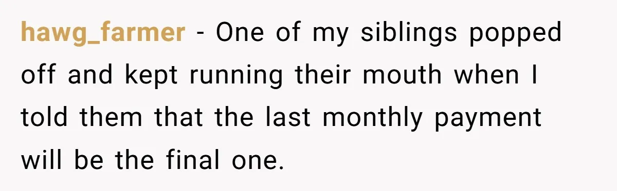 hawg_farmer − One of my siblings popped off and kept running their mouth when I told them that the last monthly payment will be the final one.