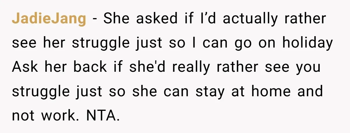 JadieJang − She asked if I’d actually rather see her struggle just so I can go on holiday Ask her back if she'd really rather see you struggle just so...