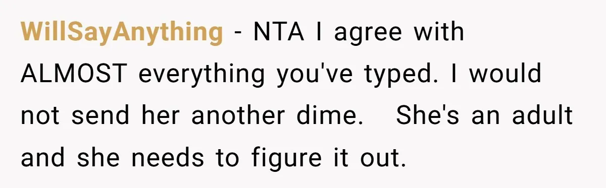 WillSayAnything − NTA I agree with ALMOST everything you've typed. I would not send her another dime. She's an adult and she needs to figure it out.