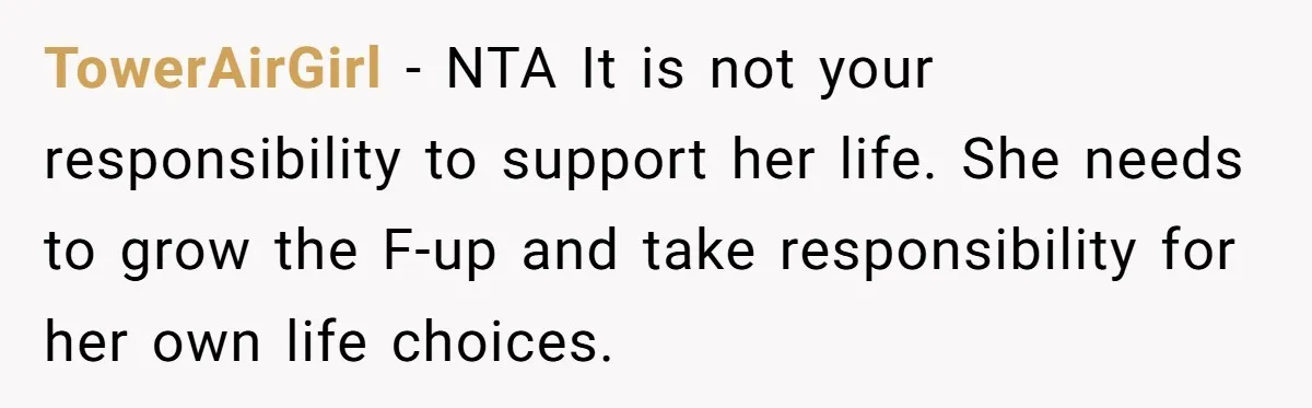 TowerAirGirl − NTA It is not your responsibility to support her life. She needs to grow the F-up and take responsibility for her own life choices.